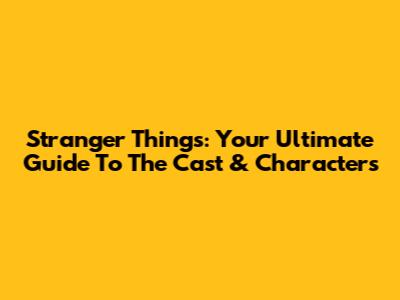 Stranger Things: Your Ultimate Guide To The Cast & Characters