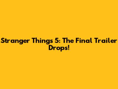 Stranger Things 5: The Final Trailer Drops!