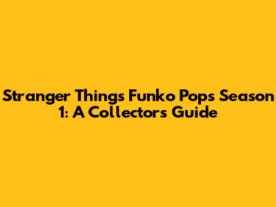 Stranger Things Funko Pops Season 1: A Collector's Guide