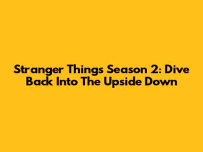 Stranger Things Season 2: Dive Back Into The Upside Down