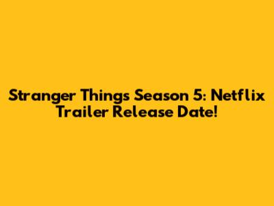 Stranger Things Season 5: Netflix Trailer Release Date!