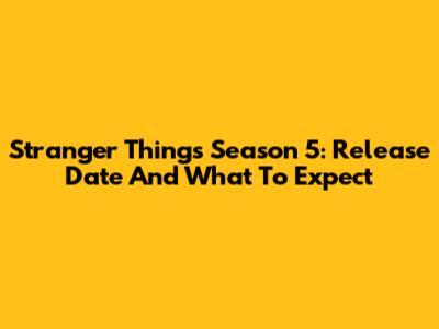 Stranger Things Season 5: Release Date And What To Expect