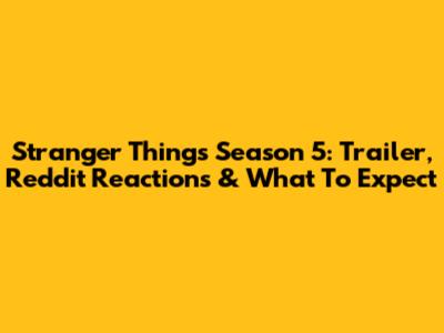 Stranger Things Season 5: Trailer, Reddit Reactions & What To Expect