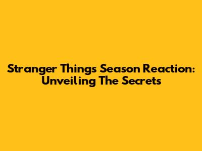 Stranger Things Season Reaction: Unveiling The Secrets