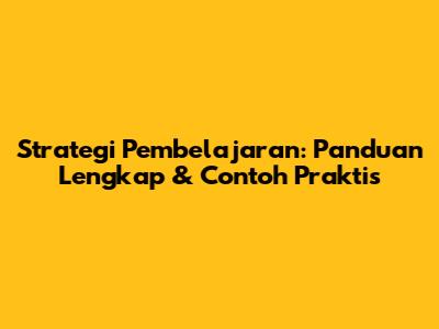 Strategi Pembelajaran: Panduan Lengkap & Contoh Praktis