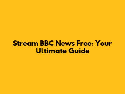Stream BBC News Free: Your Ultimate Guide