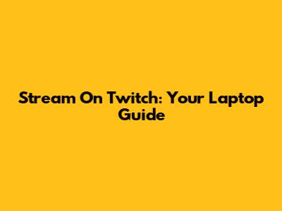 Stream On Twitch: Your Laptop Guide