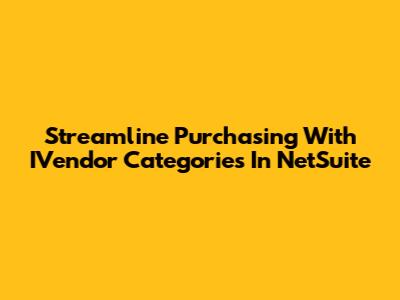 Streamline Purchasing With IVendor Categories In NetSuite