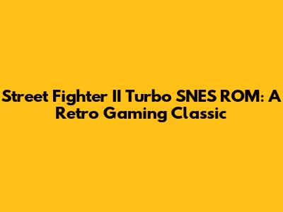 Street Fighter II Turbo SNES ROM: A Retro Gaming Classic