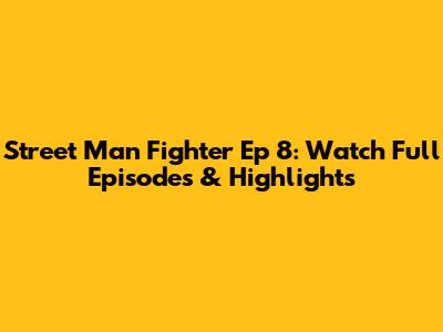 Street Man Fighter Ep 8: Watch Full Episodes & Highlights