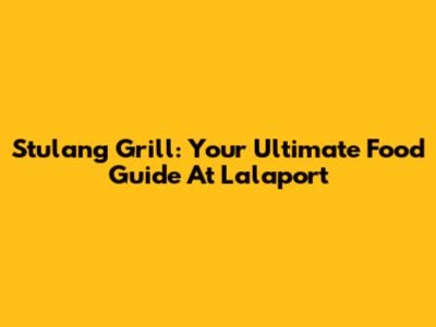 Stulang Grill: Your Ultimate Food Guide At Lalaport
