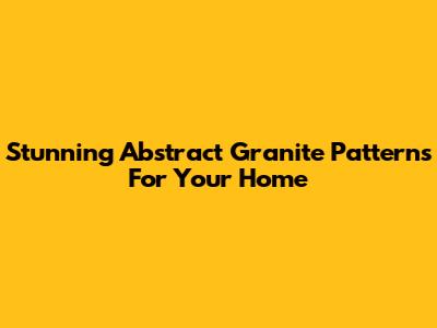 Stunning Abstract Granite Patterns For Your Home