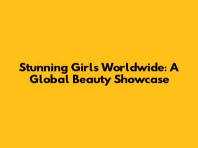 Stunning Girls Worldwide: A Global Beauty Showcase
