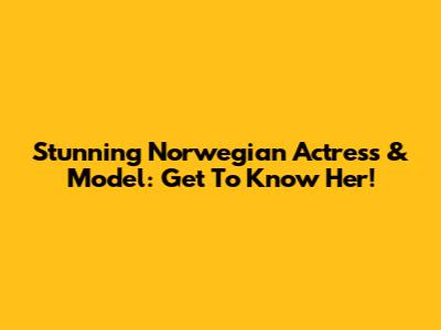 Stunning Norwegian Actress & Model: Get To Know Her!
