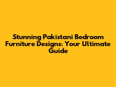 Stunning Pakistani Bedroom Furniture Designs: Your Ultimate Guide