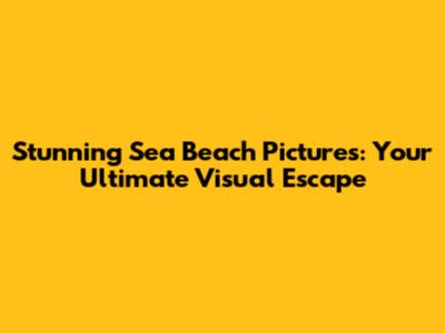 Stunning Sea Beach Pictures: Your Ultimate Visual Escape