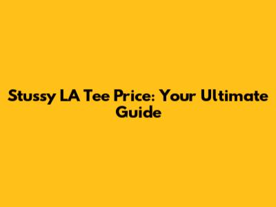 Stussy LA Tee Price: Your Ultimate Guide