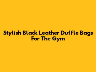 Stylish Black Leather Duffle Bags For The Gym