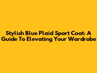 Stylish Blue Plaid Sport Coat: A Guide To Elevating Your Wardrobe