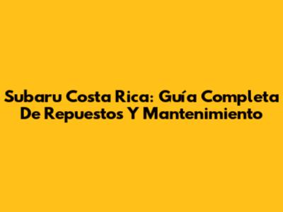 Subaru Costa Rica: Guía Completa De Repuestos Y Mantenimiento