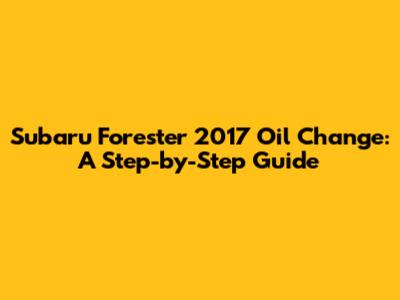 Subaru Forester 2017 Oil Change: A Step-by-Step Guide