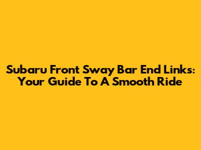 Subaru Front Sway Bar End Links: Your Guide To A Smooth Ride