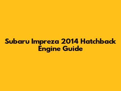 Subaru Impreza 2014 Hatchback Engine Guide