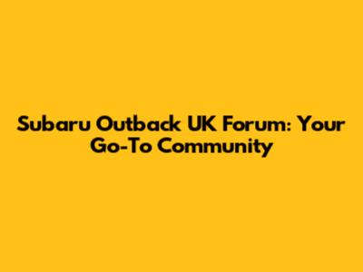Subaru Outback UK Forum: Your Go-To Community