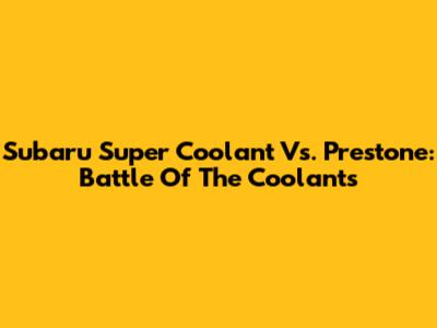 Subaru Super Coolant Vs. Prestone: Battle Of The Coolants