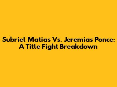 Subriel Matias Vs. Jeremias Ponce: A Title Fight Breakdown