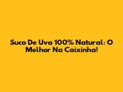 Suco De Uva 100% Natural: O Melhor Na Caixinha!