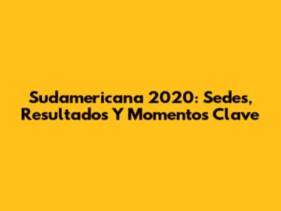 Sudamericana 2020: Sedes, Resultados Y Momentos Clave