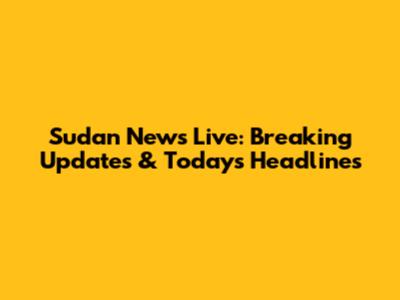 Sudan News Live: Breaking Updates & Today's Headlines