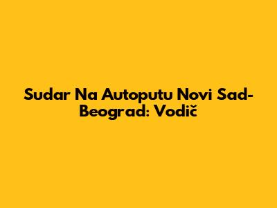 Sudar Na Autoputu Novi Sad-Beograd: Vodič