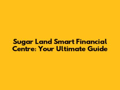 Sugar Land Smart Financial Centre: Your Ultimate Guide