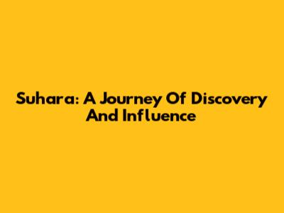 Suhara: A Journey Of Discovery And Influence