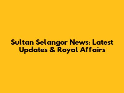 Sultan Selangor News: Latest Updates & Royal Affairs