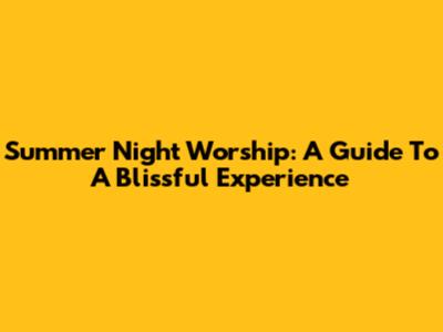 Summer Night Worship: A Guide To A Blissful Experience