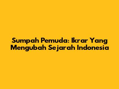 Sumpah Pemuda: Ikrar Yang Mengubah Sejarah Indonesia