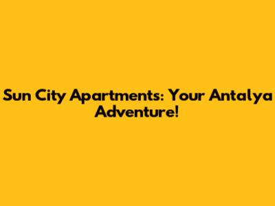 Sun City Apartments: Your Antalya Adventure!