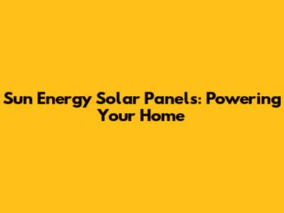 Sun Energy Solar Panels: Powering Your Home