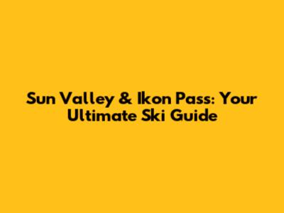 Sun Valley & Ikon Pass: Your Ultimate Ski Guide