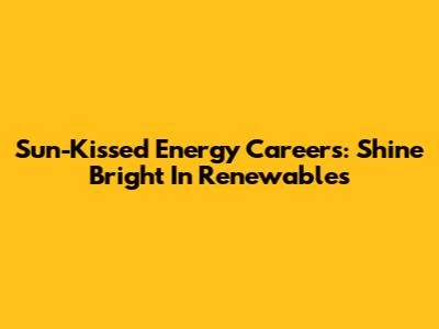 Sun-Kissed Energy Careers: Shine Bright In Renewables