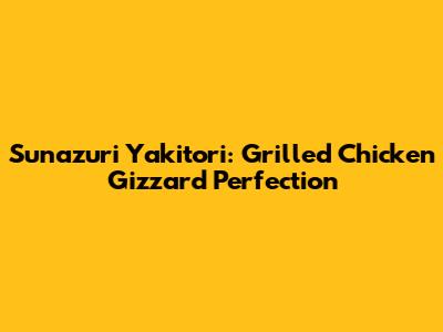 Sunazuri Yakitori: Grilled Chicken Gizzard Perfection