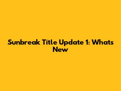 Sunbreak Title Update 1: What's New