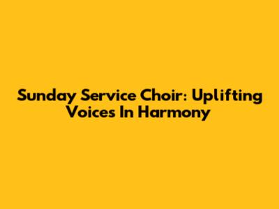 Sunday Service Choir: Uplifting Voices In Harmony