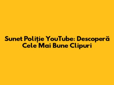 Sunet Poliție YouTube: Descoperă Cele Mai Bune Clipuri