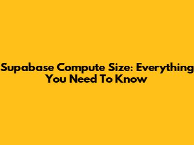 Supabase Compute Size: Everything You Need To Know