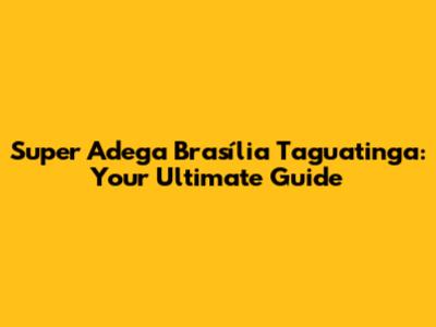 Super Adega Brasília Taguatinga: Your Ultimate Guide