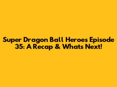Super Dragon Ball Heroes Episode 35: A Recap & What's Next!